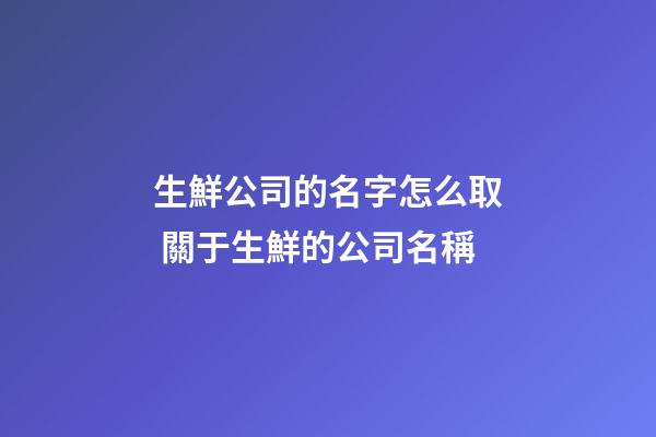 生鮮公司的名字怎么取 關于生鮮的公司名稱-第1張-公司起名-玄機派